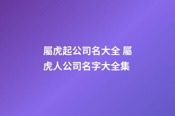 屬虎起公司名大全 屬虎人公司名字大全集-第1張-公司起名-玄機派